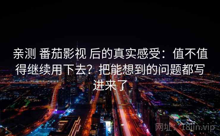 亲测 番茄影视 后的真实感受：值不值得继续用下去？把能想到的问题都写进来了