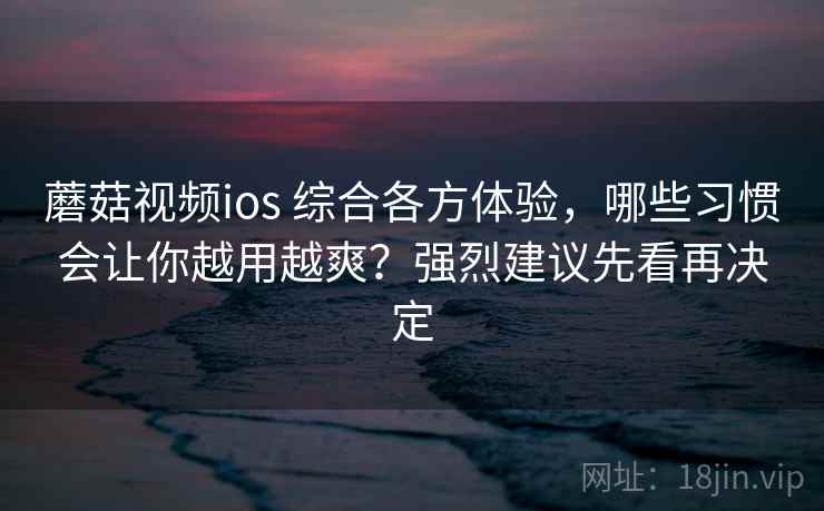蘑菇视频ios 综合各方体验,哪些习惯会让你越用越爽?强烈建议先看再决定 蘑菇视频ios 综合各方体验,哪些习惯会让你越用越爽?强烈建议先看再决定