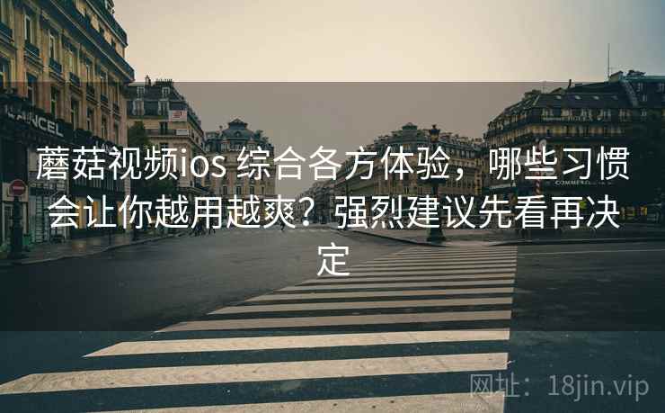 蘑菇视频ios 综合各方体验，哪些习惯会让你越用越爽？强烈建议先看再决定