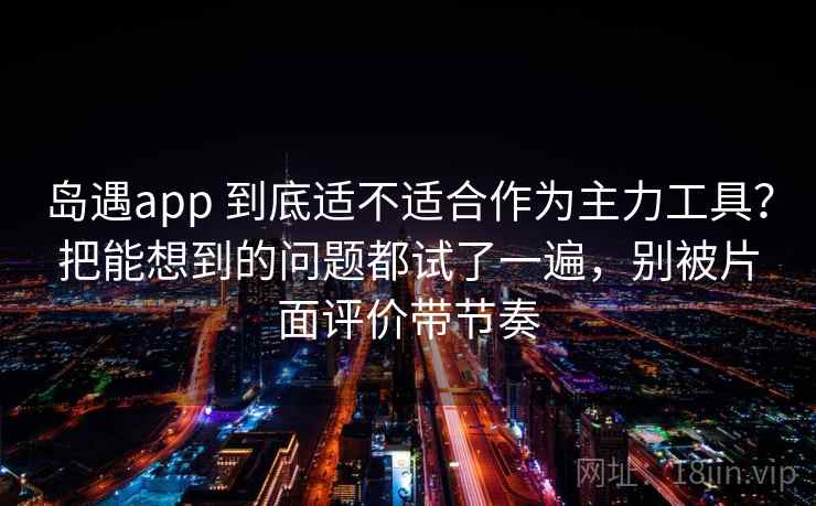 岛遇app 到底适不适合作为主力工具？把能想到的问题都试了一遍，别被片面评价带节奏