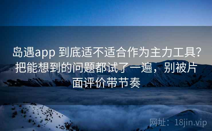 岛遇app 到底适不适合作为主力工具?把能想到的问题都试了一遍,别被片面评价带节奏 岛遇app 到底适不适合作为主力工具?把能想到的问题都试了一遍,别被片面评价带节奏
