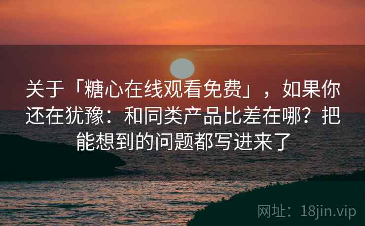 关于「糖心在线观看免费」，如果你还在犹豫：和同类产品比差在哪？把能想到的问题都写进来了