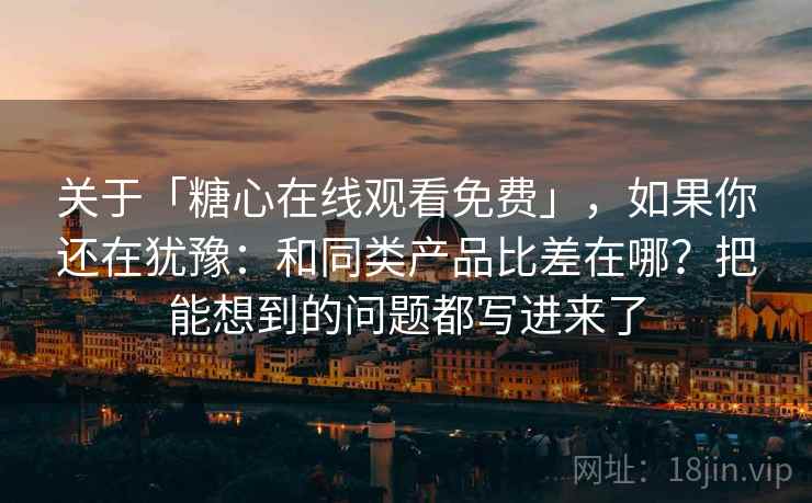 关于「糖心在线观看免费」，如果你还在犹豫：和同类产品比差在哪？把能想到的问题都写进来了