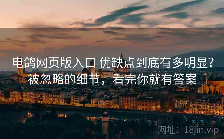 电鸽网页版入口 优缺点到底有多明显？被忽略的细节，看完你就有答案