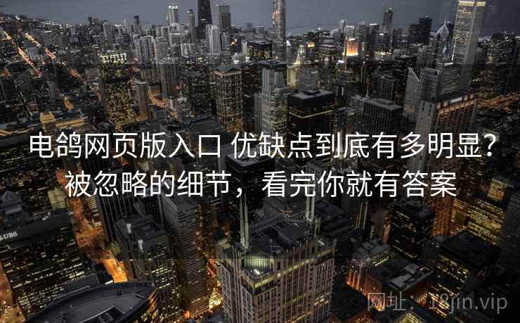 电鸽网页版入口 优缺点到底有多明显？被忽略的细节，看完你就有答案