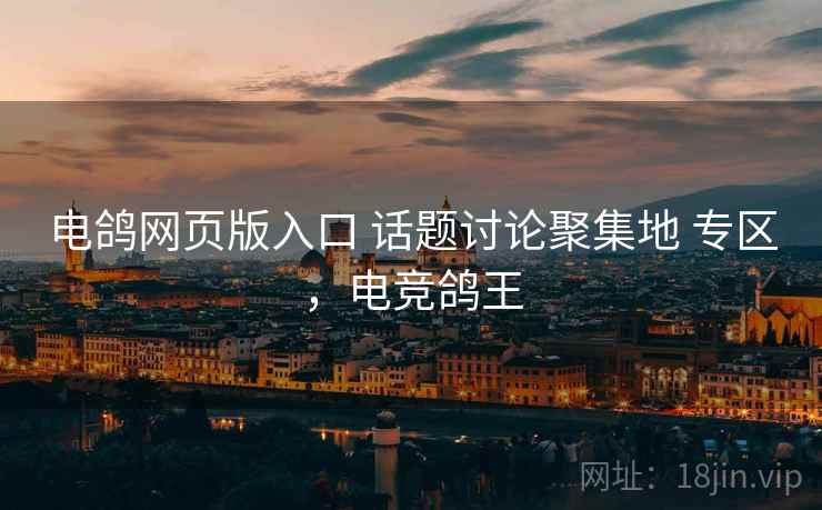 电鸽网页版入口 话题讨论聚集地 专区，电竞鸽王