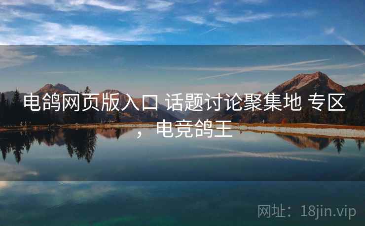 电鸽网页版入口 话题讨论聚集地 专区，电竞鸽王