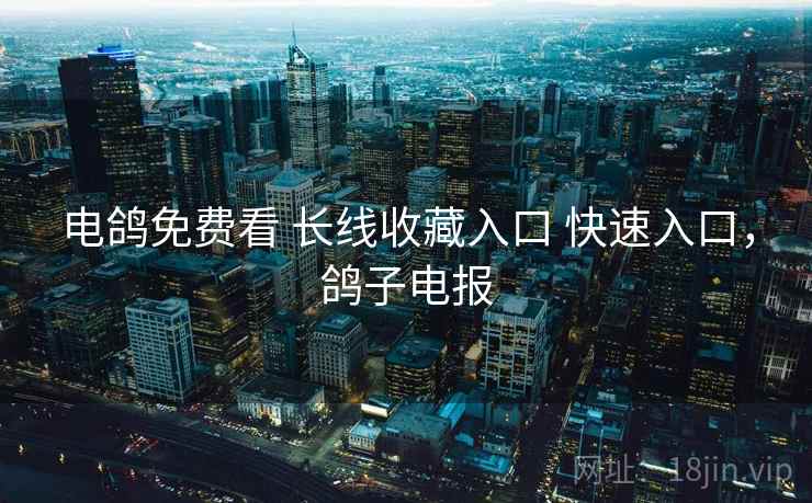 电鸽免费看 长线收藏入口 快速入口，鸽子电报