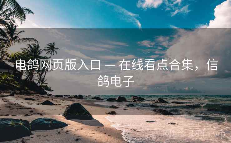 电鸽网页版入口 — 在线看点合集，信鸽电子