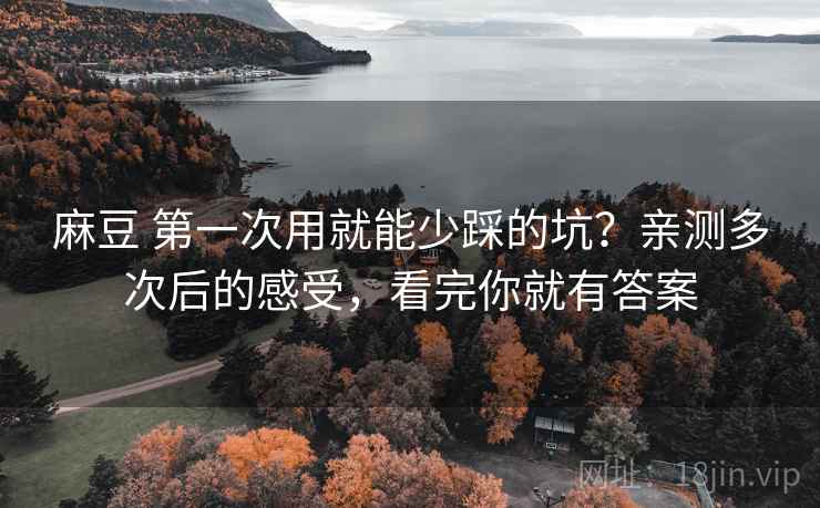 麻豆 第一次用就能少踩的坑？亲测多次后的感受，看完你就有答案