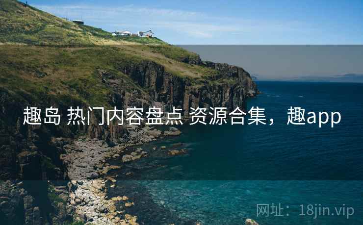 趣岛 热门内容盘点 资源合集，趣app