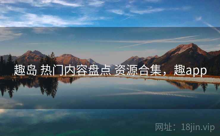 趣岛 热门内容盘点 资源合集，趣app