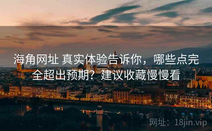 海角网址 真实体验告诉你，哪些点完全超出预期？建议收藏慢慢看
