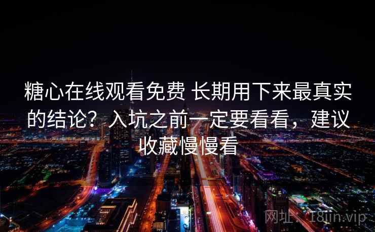 糖心在线观看免费 长期用下来最真实的结论？入坑之前一定要看看，建议收藏慢慢看