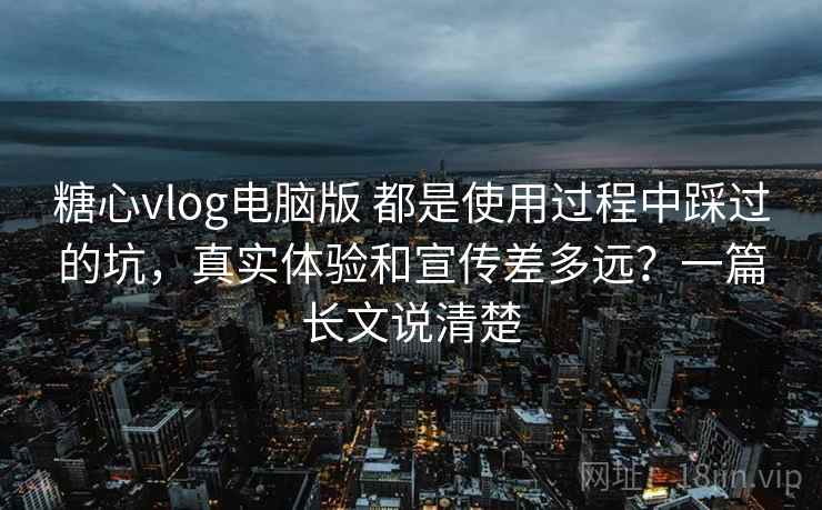糖心vlog电脑版 都是使用过程中踩过的坑，真实体验和宣传差多远？一篇长文说清楚
