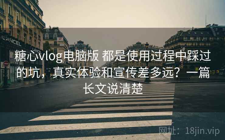 糖心vlog电脑版 都是使用过程中踩过的坑，真实体验和宣传差多远？一篇长文说清楚