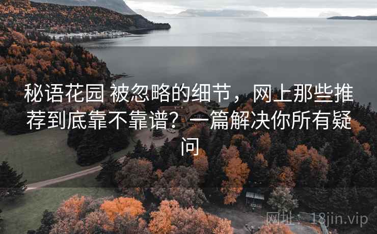 秘语花园 被忽略的细节，网上那些推荐到底靠不靠谱？一篇解决你所有疑问