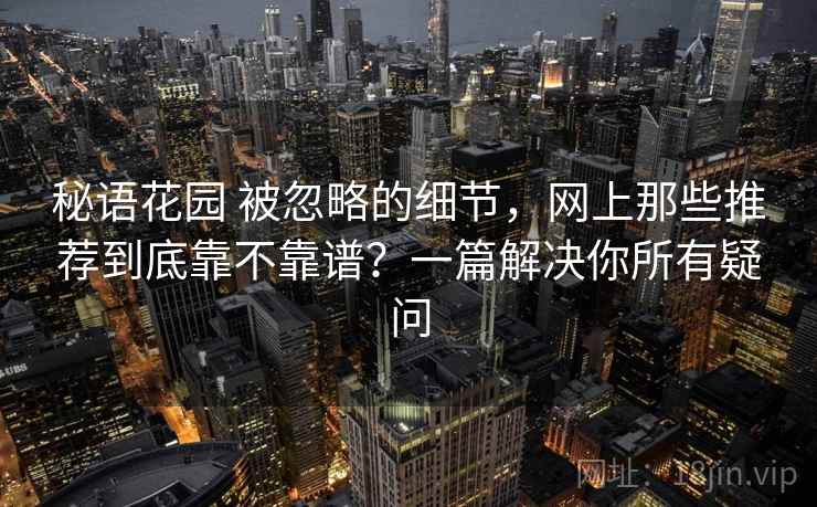 秘语花园 被忽略的细节，网上那些推荐到底靠不靠谱？一篇解决你所有疑问