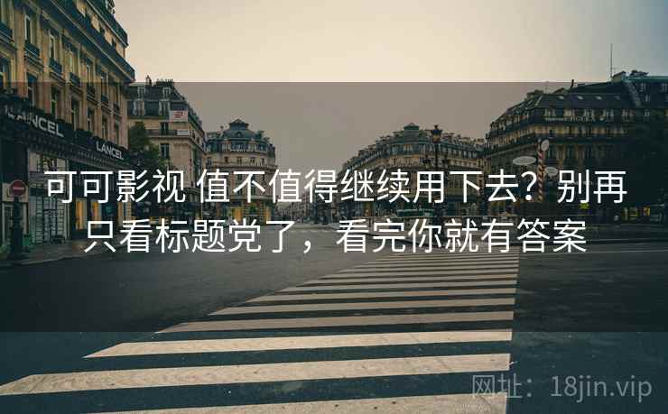 可可影视 值不值得继续用下去？别再只看标题党了，看完你就有答案