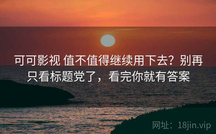 可可影视 值不值得继续用下去？别再只看标题党了，看完你就有答案