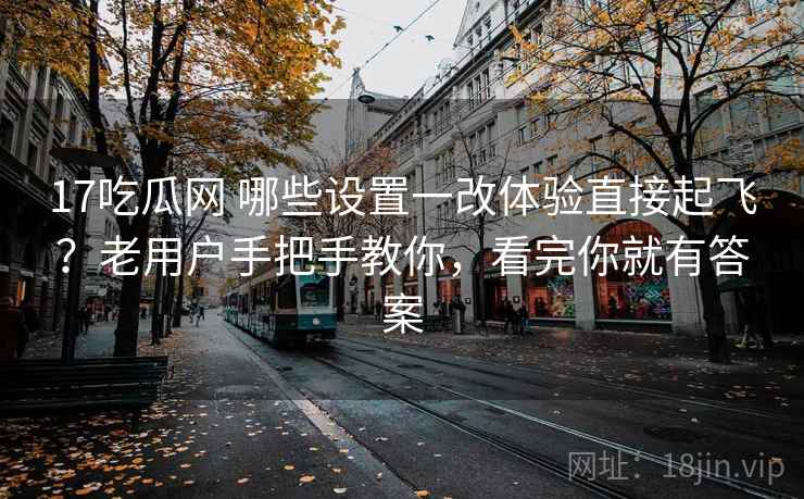 17吃瓜网 哪些设置一改体验直接起飞？老用户手把手教你，看完你就有答案