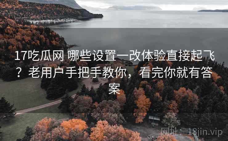 17吃瓜网 哪些设置一改体验直接起飞？老用户手把手教你，看完你就有答案