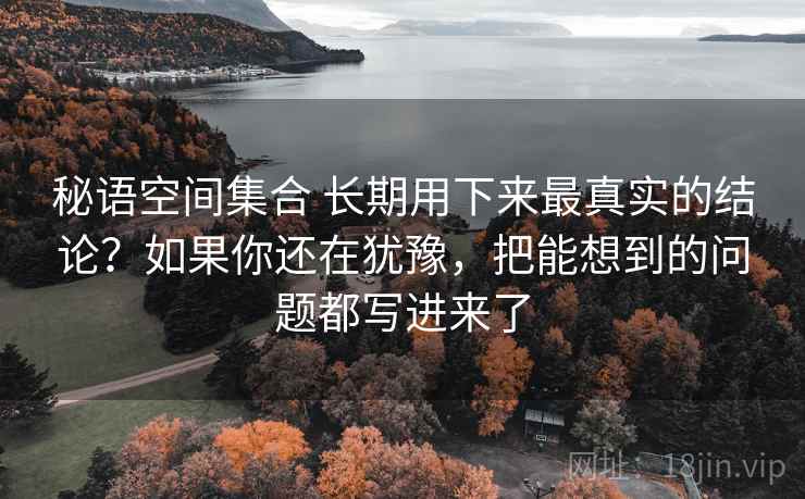 秘语空间集合 长期用下来最真实的结论？如果你还在犹豫，把能想到的问题都写进来了