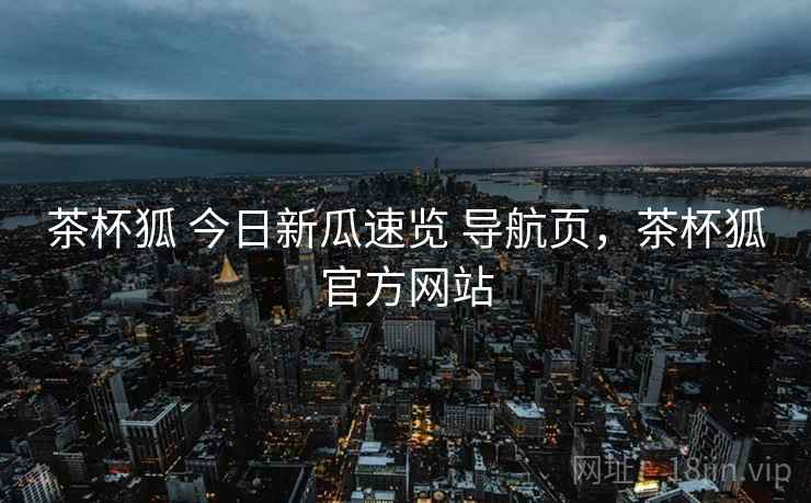 茶杯狐 今日新瓜速览 导航页，茶杯狐官方网站