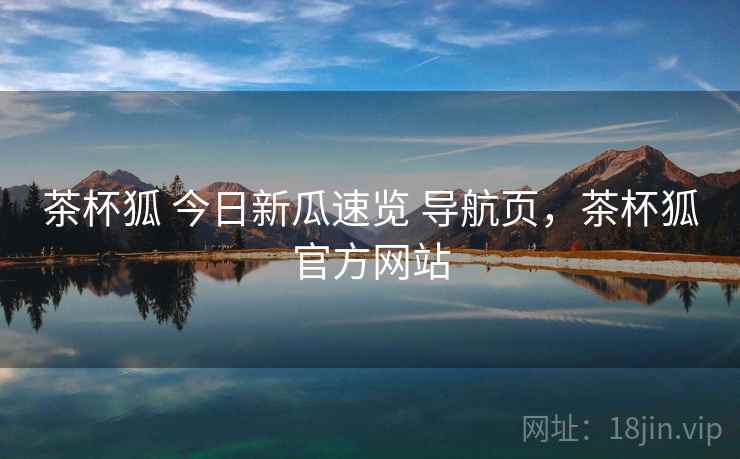 茶杯狐 今日新瓜速览 导航页，茶杯狐官方网站