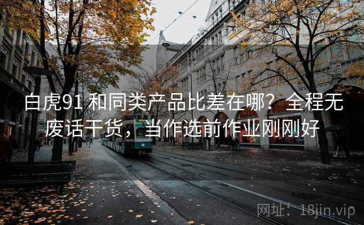 白虎91 和同类产品比差在哪？全程无废话干货，当作选前作业刚刚好