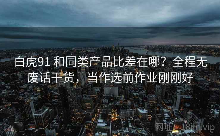 白虎91 和同类产品比差在哪？全程无废话干货，当作选前作业刚刚好
