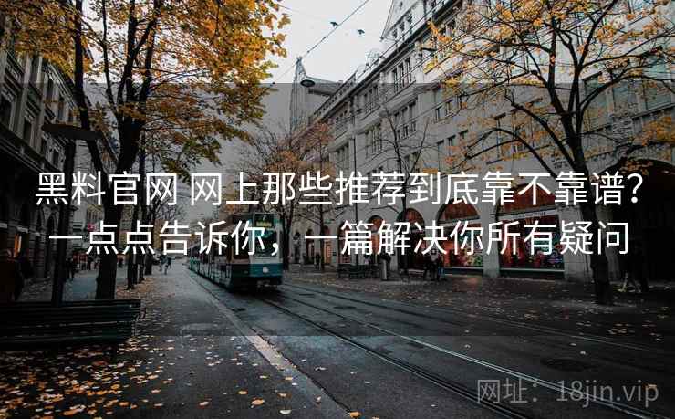 黑料官网 网上那些推荐到底靠不靠谱？一点点告诉你，一篇解决你所有疑问