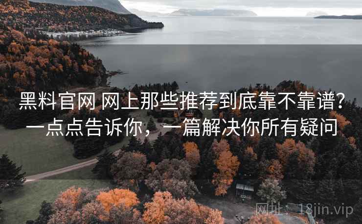 黑料官网 网上那些推荐到底靠不靠谱？一点点告诉你，一篇解决你所有疑问