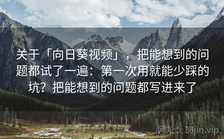关于「向日葵视频」，把能想到的问题都试了一遍：第一次用就能少踩的坑？把能想到的问题都写进来了