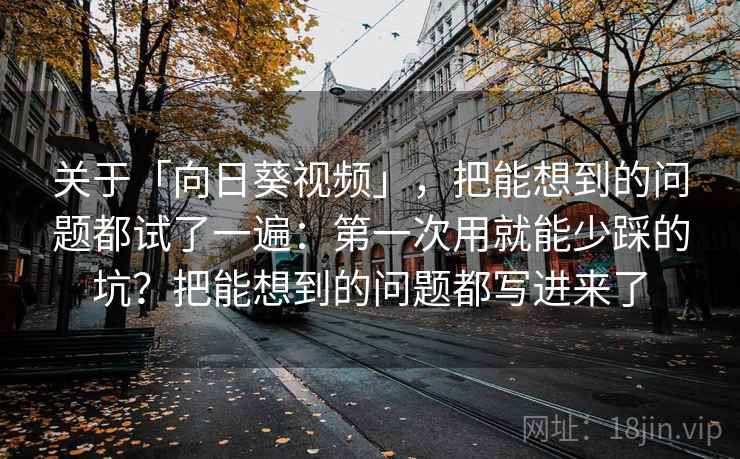 关于「向日葵视频」，把能想到的问题都试了一遍：第一次用就能少踩的坑？把能想到的问题都写进来了