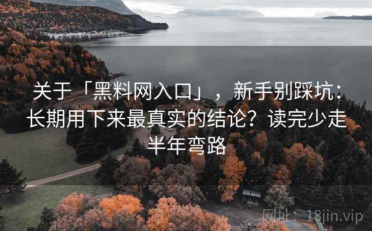 关于「黑料网入口」，新手别踩坑：长期用下来最真实的结论？读完少走半年弯路