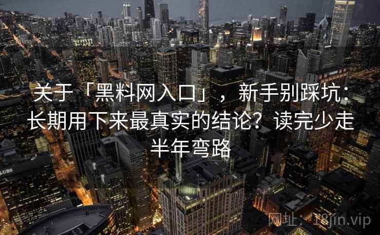 关于「黑料网入口」，新手别踩坑：长期用下来最真实的结论？读完少走半年弯路