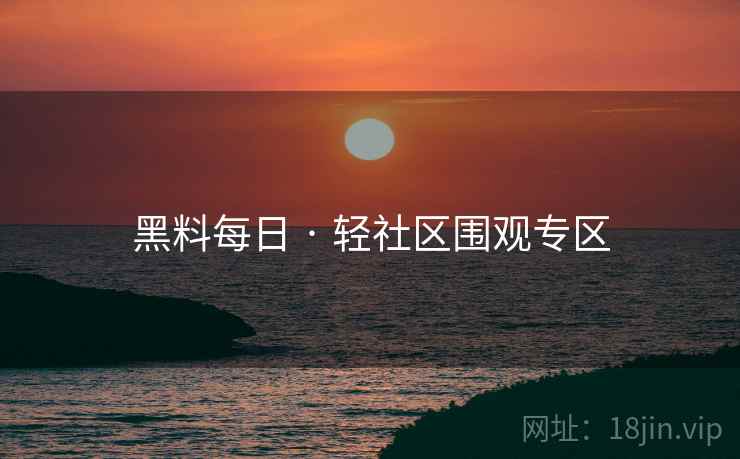 黑料每日 · 轻社区围观专区