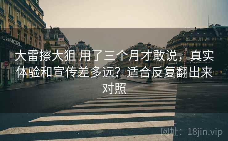 大雷擦大狙 用了三个月才敢说，真实体验和宣传差多远？适合反复翻出来对照