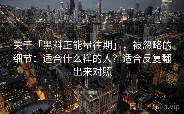 关于「黑料正能量往期」，被忽略的细节：适合什么样的人？适合反复翻出来对照