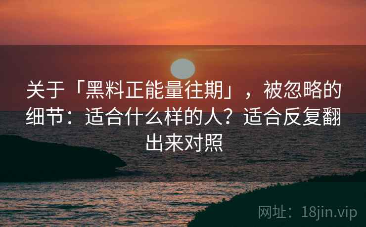 关于「黑料正能量往期」，被忽略的细节：适合什么样的人？适合反复翻出来对照