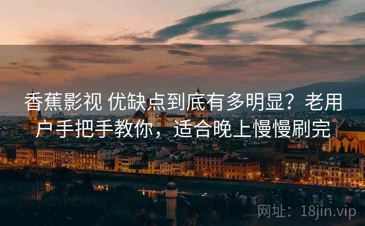 香蕉影视 优缺点到底有多明显？老用户手把手教你，适合晚上慢慢刷完