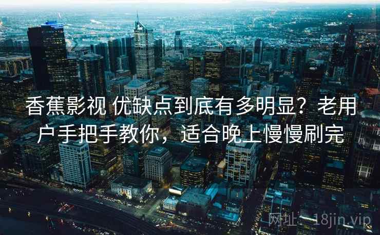 香蕉影视 优缺点到底有多明显？老用户手把手教你，适合晚上慢慢刷完