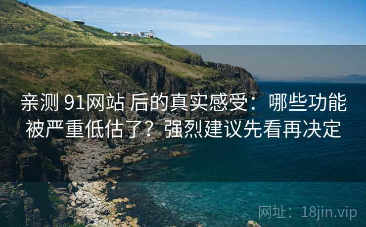 亲测 91网站 后的真实感受：哪些功能被严重低估了？强烈建议先看再决定