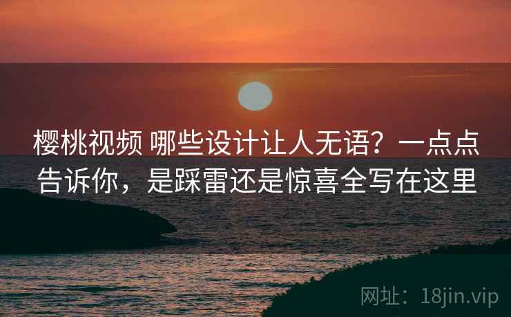 樱桃视频 哪些设计让人无语？一点点告诉你，是踩雷还是惊喜全写在这里