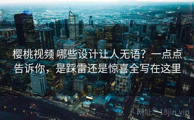 樱桃视频 哪些设计让人无语？一点点告诉你，是踩雷还是惊喜全写在这里