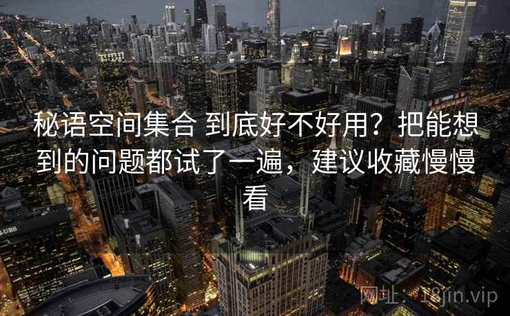 秘语空间集合 到底好不好用？把能想到的问题都试了一遍，建议收藏慢慢看