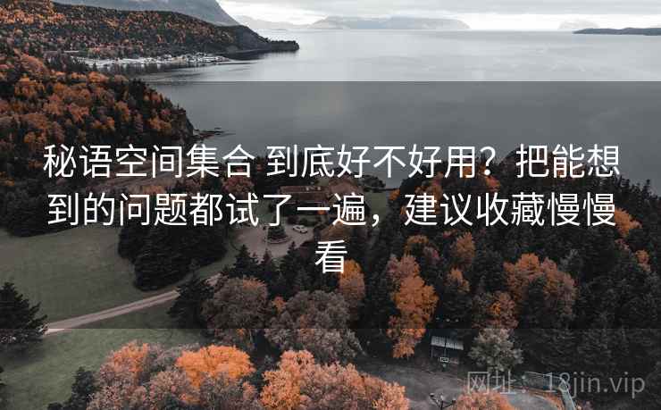 秘语空间集合 到底好不好用？把能想到的问题都试了一遍，建议收藏慢慢看