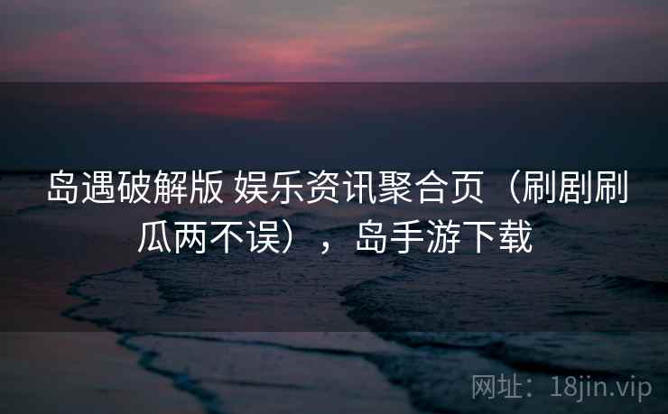 岛遇破解版 娱乐资讯聚合页（刷剧刷瓜两不误），岛手游下载