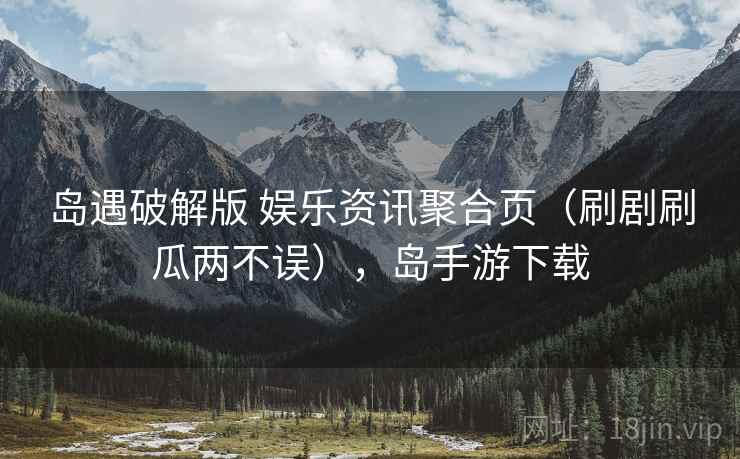 岛遇破解版 娱乐资讯聚合页（刷剧刷瓜两不误），岛手游下载